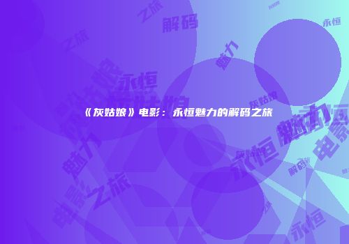 《灰姑娘》电影：永恒魅力的解码之旅