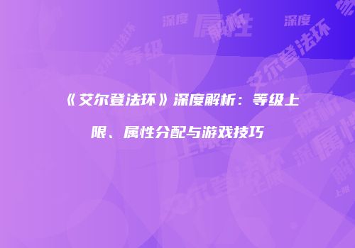 《艾尔登法环》深度解析：等级上限、属性分配与游戏技巧
