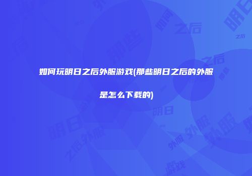 如何玩明日之后外服游戏(那些明日之后的外服是怎么下载的)