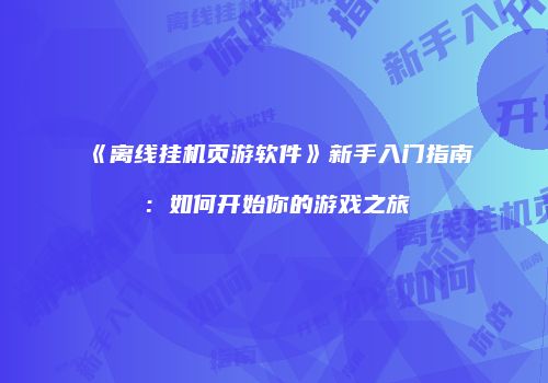 《离线挂机页游软件》新手入门指南：如何开始你的游戏之旅