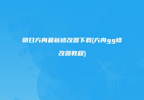 明日方舟最新修改器下载(方舟gg修改器教程)