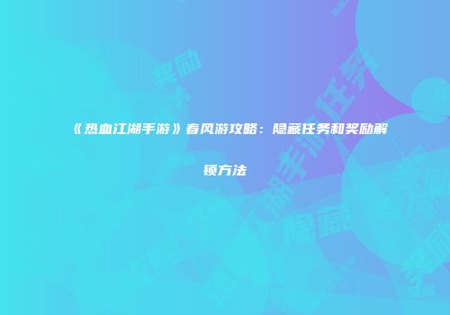 《热血江湖手游》春风游攻略：隐藏任务和奖励解锁方法