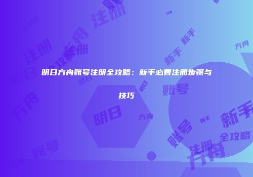明日方舟账号注册全攻略：新手必看注册步骤与技巧