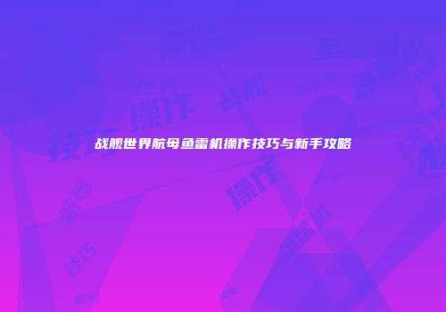 战舰世界航母鱼雷机操作技巧与新手攻略