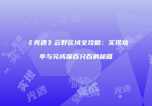 《光遇》云野区域全攻略：实现功率与完成度百分百的秘籍