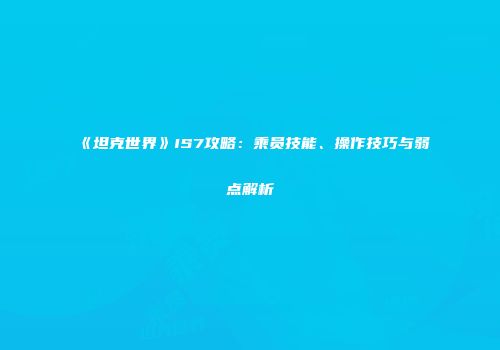 《坦克世界》IS7攻略：乘员技能、操作技巧与弱点解析