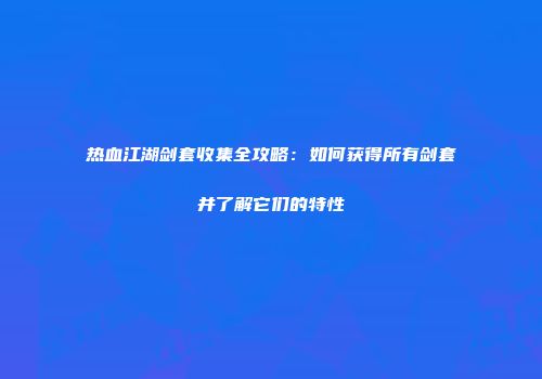 热血江湖剑套收集全攻略：如何获得所有剑套并了解它们的特性