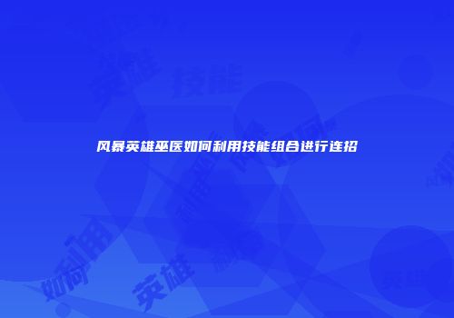 风暴英雄巫医如何利用技能组合进行连招