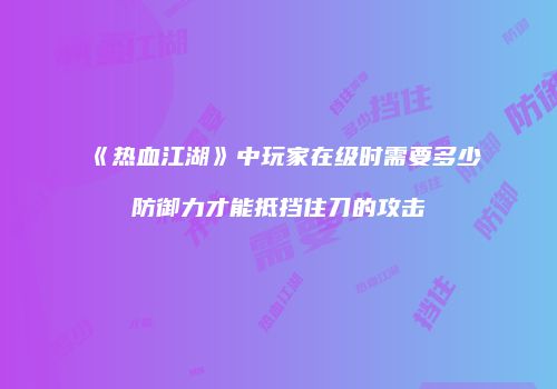 《热血江湖》中玩家在级时需要多少防御力才能抵挡住刀的攻击