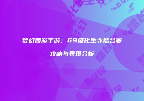 梦幻西游手游：69级化生寺擂台赛攻略与表现分析
