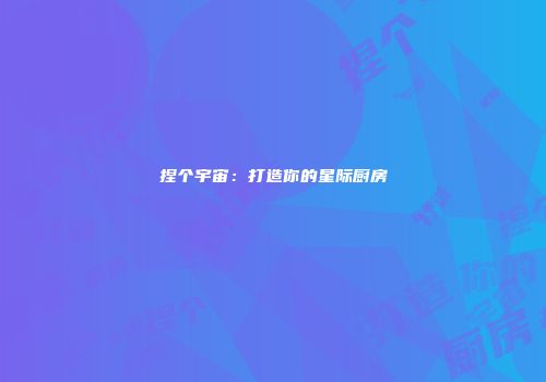 捏个宇宙：打造你的星际厨房