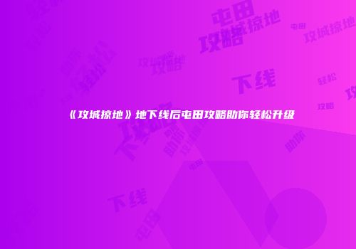 《攻城掠地》地下线后屯田攻略助你轻松升级
