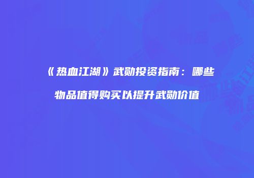 《热血江湖》武勋投资指南：哪些物品值得购买以提升武勋价值