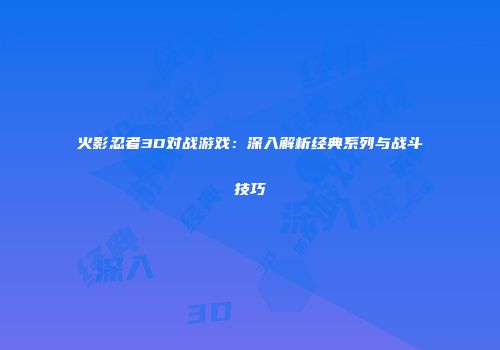 火影忍者3D对战游戏：深入解析经典系列与战斗技巧