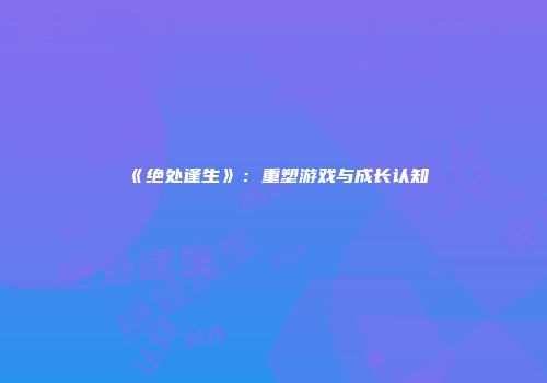《绝处逢生》：重塑游戏与成长认知