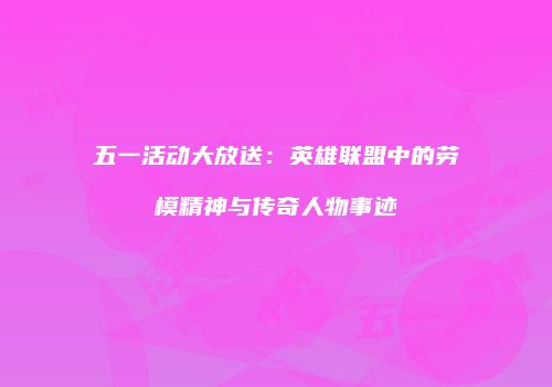 五一活动大放送：英雄联盟中的劳模精神与传奇人物事迹