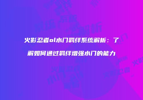 火影忍者ol水门羁绊系统解析：了解如何通过羁绊增强水门的能力