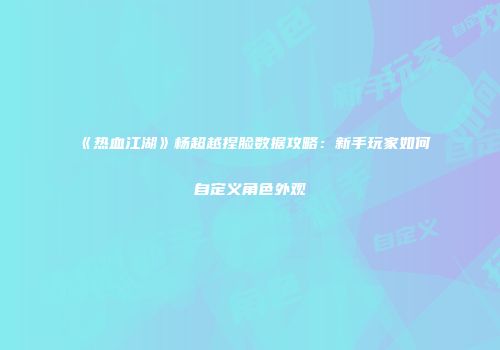 《热血江湖》杨超越捏脸数据攻略：新手玩家如何自定义角色外观