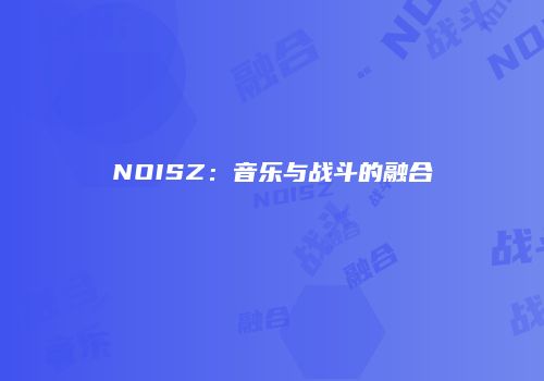 NOISZ：音乐与战斗的融合