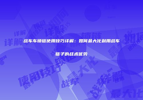 战车车锁链使用技巧详解：如何最大化利用战车链子的战术优势