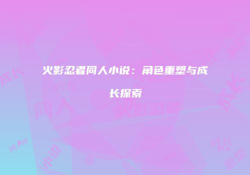 火影忍者同人小说：角色重塑与成长探索