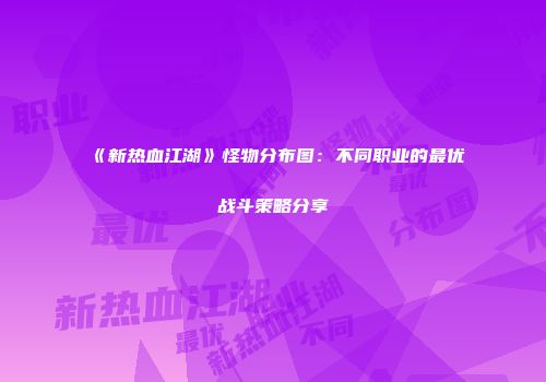 《新热血江湖》怪物分布图：不同职业的最优战斗策略分享
