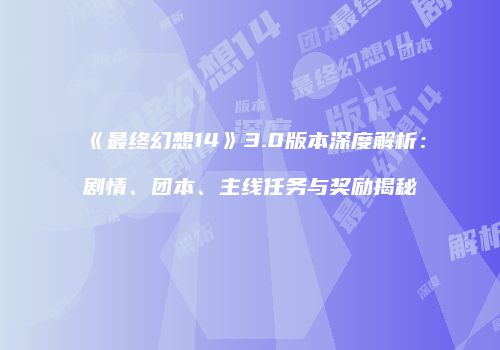《最终幻想14》3.0版本深度解析：剧情、团本、主线任务与奖励揭秘