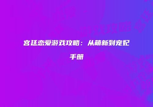 宫廷恋爱游戏攻略：从萌新到宠妃手册