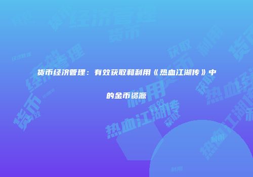 货币经济管理:有效获取和利用《热血江湖传》中的金币资源
