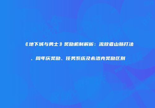 《地下城与勇士》奖励机制解析：流放者山脉打法、周年庆奖励、任务系统及希洛克奖励区别