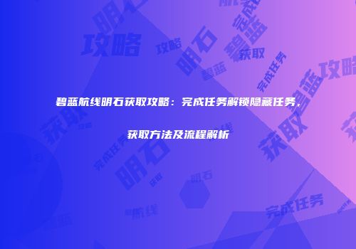 碧蓝航线明石获取攻略：完成任务解锁隐藏任务，获取方法及流程解析