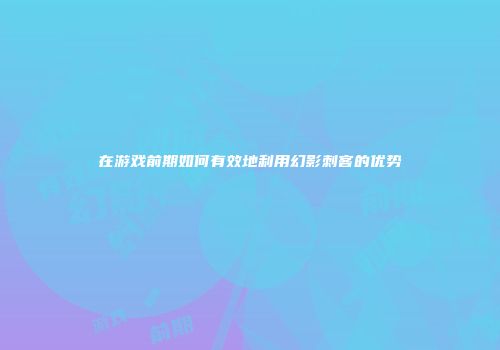 在游戏前期如何有效地利用幻影刺客的优势