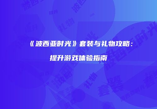 《波西亚时光》套装与礼物攻略：提升游戏体验指南