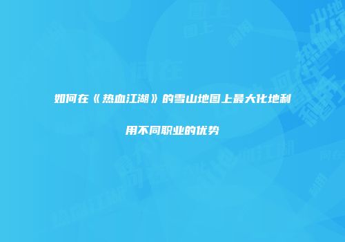 如何在《热血江湖》的雪山地图上最大化地利用不同职业的优势