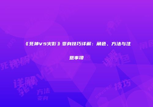 《死神VS火影》变身技巧详解：角色、方法与注意事项