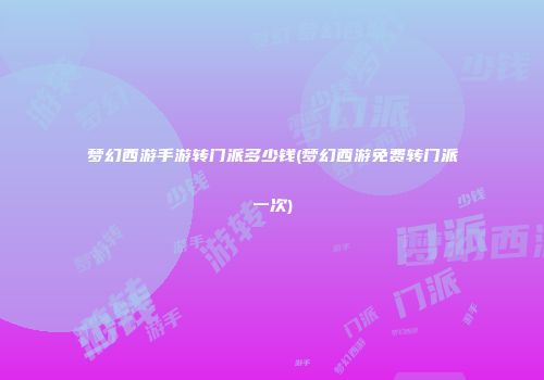 梦幻西游手游转门派多少钱(梦幻西游免费转门派一次)