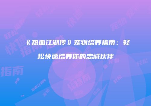 《热血江湖传》宠物培养指南：轻松快速培养你的忠诚伙伴