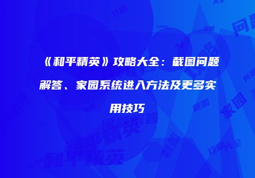 《和平精英》攻略大全：截图问题解答、家园系统进入方法及更多实用技巧