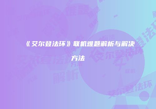 《艾尔登法环》联机难题解析与解决方法