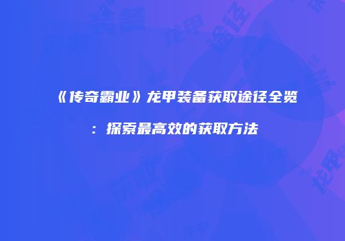 《传奇霸业》龙甲装备获取途径全览：探索最高效的获取方法