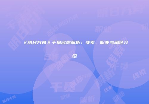 《明日方舟》干员名称解析：线索、职业与角色介绍