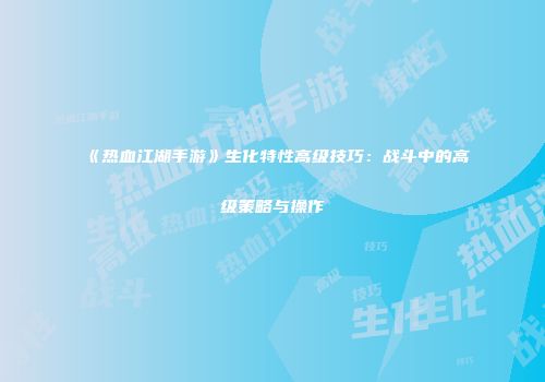 《热血江湖手游》生化特性高级技巧：战斗中的高级策略与操作