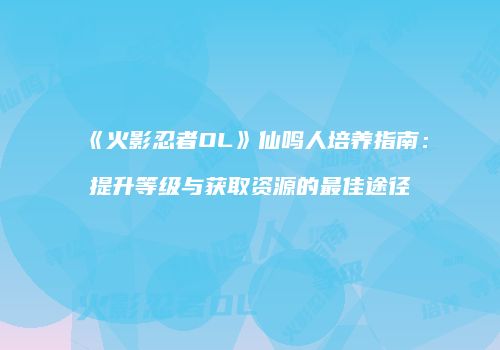 《火影忍者OL》仙鸣人培养指南:提升等级与获取资源的最佳途径