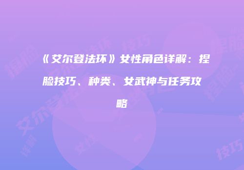 《艾尔登法环》女性角色详解：捏脸技巧、种类、女武神与任务攻略