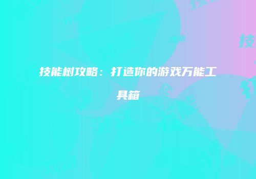 技能树攻略：打造你的游戏万能工具箱