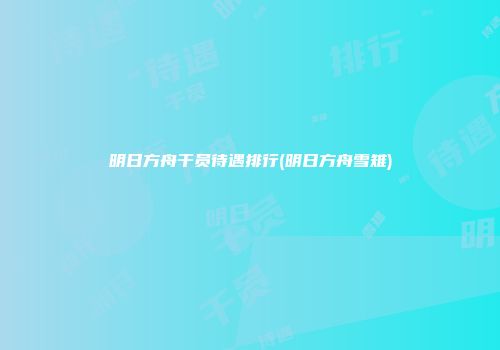 明日方舟干员待遇排行(明日方舟雪雉)