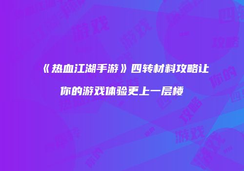 《热血江湖手游》四转材料攻略让你的游戏体验更上一层楼