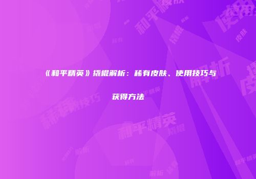 《和平精英》撬棍解析：稀有皮肤、使用技巧与获得方法