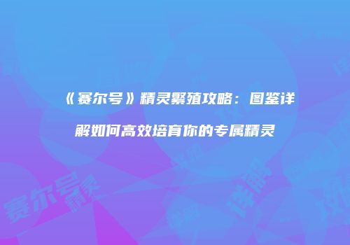 《赛尔号》精灵繁殖攻略：图鉴详解如何高效培育你的专属精灵
