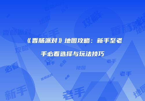 《香肠派对》地图攻略：新手至老手必看选择与玩法技巧